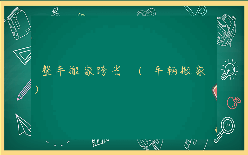 整车搬家跨省 (车辆搬家)